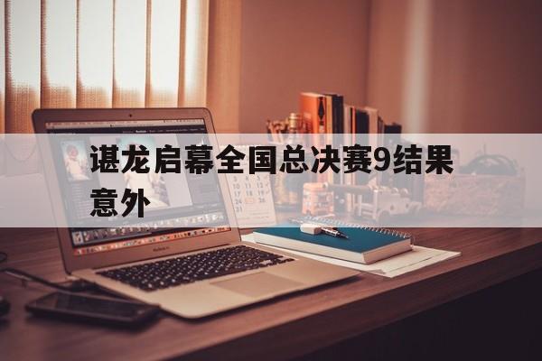谌龙启幕全国总决赛9结果意外的简单介绍|熊猫体育