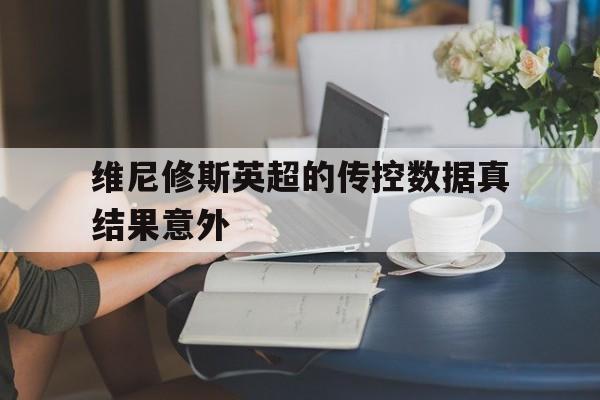 关于维尼修斯英超的传控数据真结果意外的信息